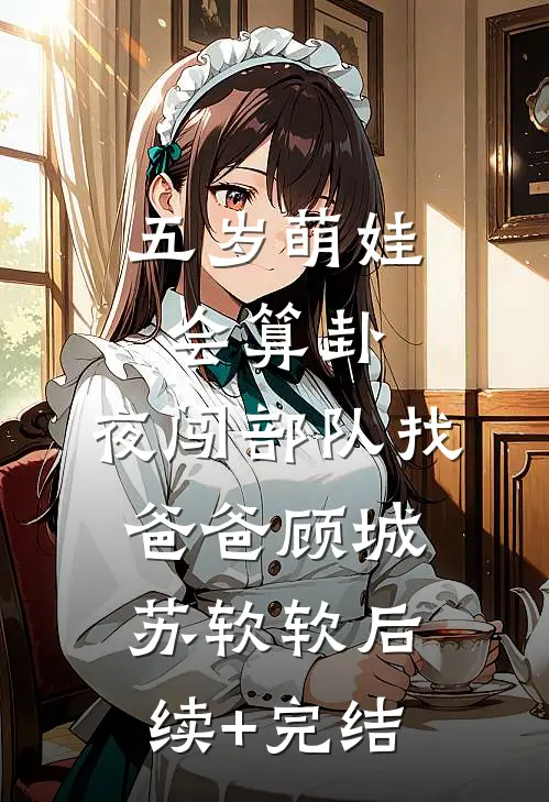 五岁萌娃会算卦，夜闯部队找爸爸顾城苏软软后续+完结