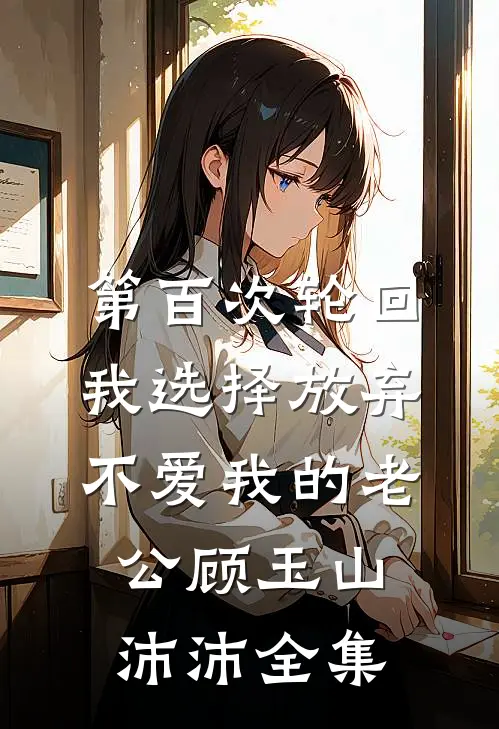 第百次轮回，我选择放弃不爱我的老公顾玉山沛沛全集