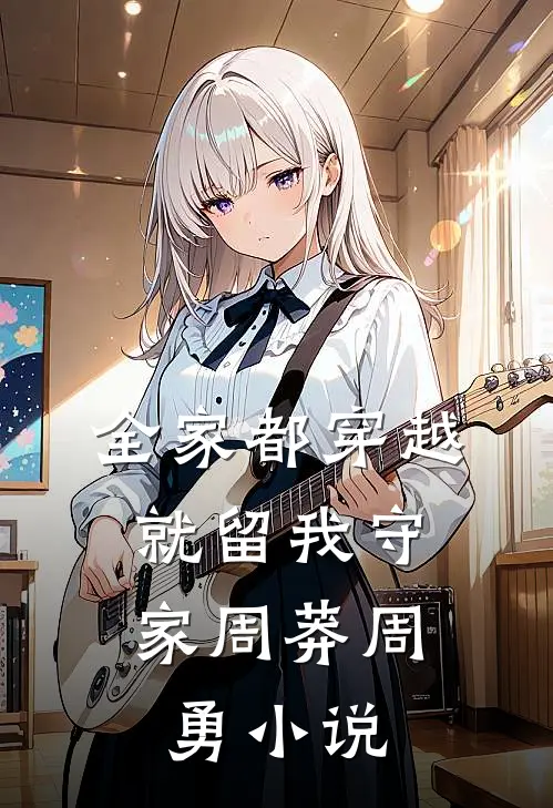 全家都穿越，就留我守家周莽周勇小说