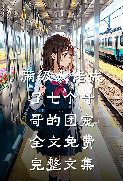 满级大佬成了七个哥哥的团宠全文免费完整文集