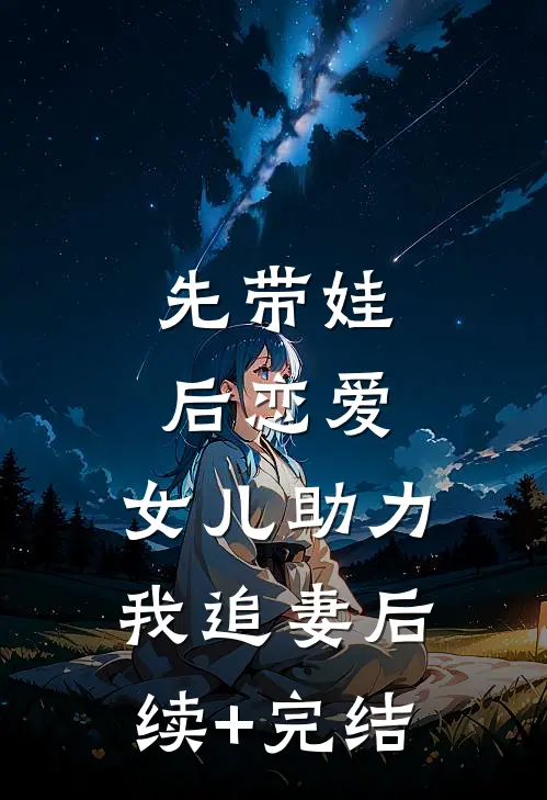 先带娃，后恋爱，女儿助力我追妻后续+完结