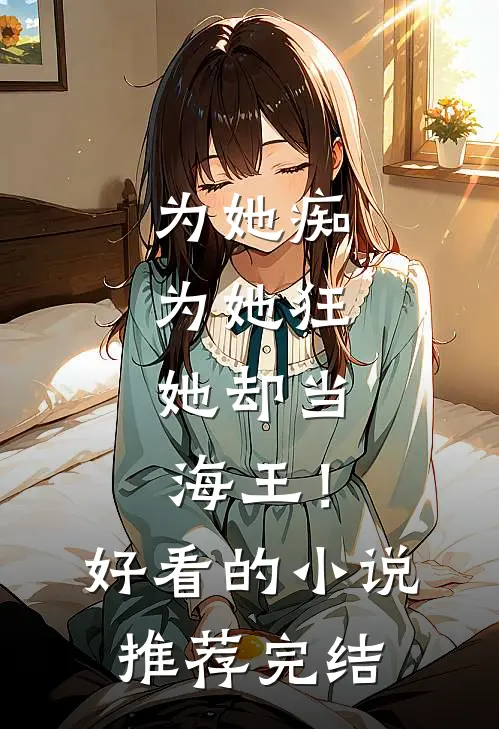 为她痴，为她狂，她却当海王！好看的小说推荐完结