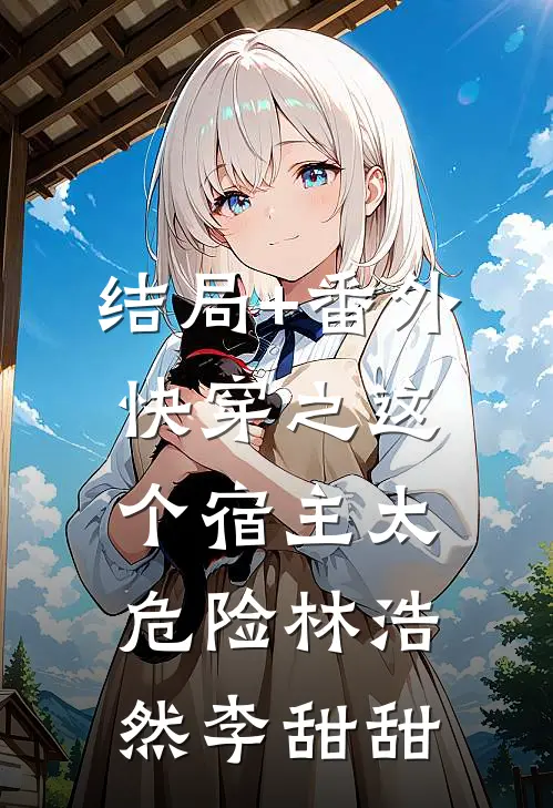 结局+番外快穿之这个宿主太危险林浩然李甜甜