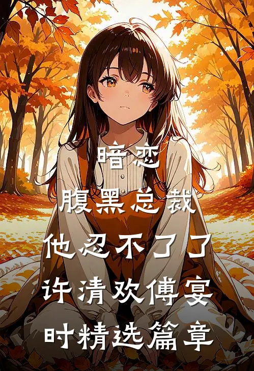 暗恋：腹黑总裁，他忍不了了许清欢傅宴时精选篇章
