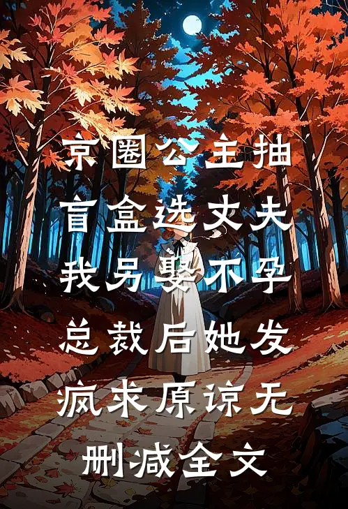 京圈公主抽盲盒选丈夫，我另娶不孕总裁后她发疯求原谅无删减全文