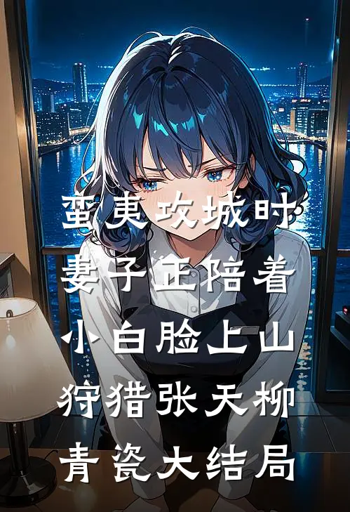 蛮夷攻城时，妻子正陪着小白脸上山狩猎张天柳青瓷大结局