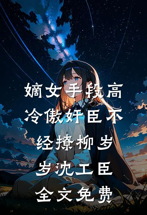 嫡女手段高，冷傲奸臣不经撩柳岁岁沈工臣全文免费