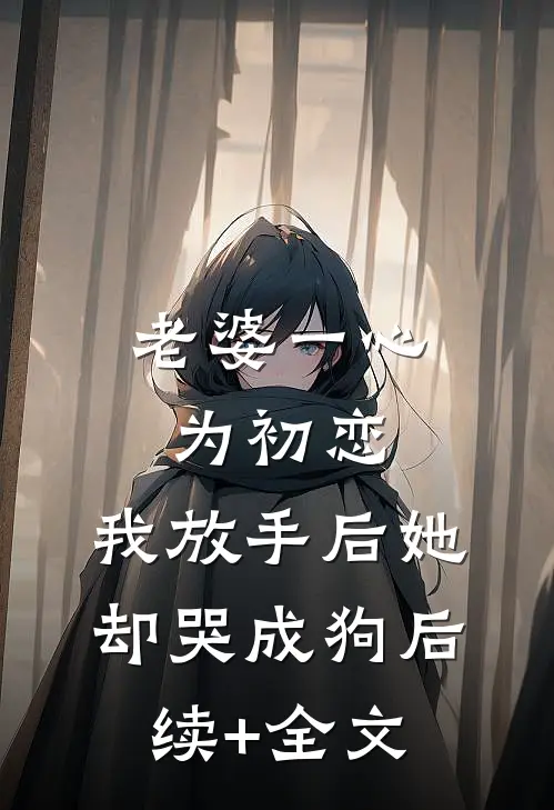老婆一心为初恋，我放手后她却哭成狗后续+全文