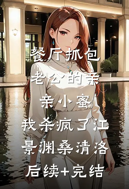 餐厅抓包老公的亲亲小蜜，我杀疯了江景渊桑清洛后续+完结