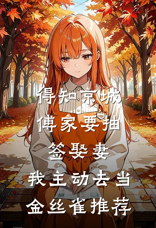 得知京城傅家要抽签娶妻，我主动去当金丝雀推荐