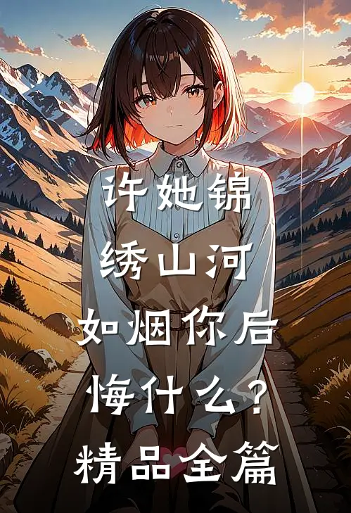 许她锦绣山河，如烟你后悔什么？精品全篇