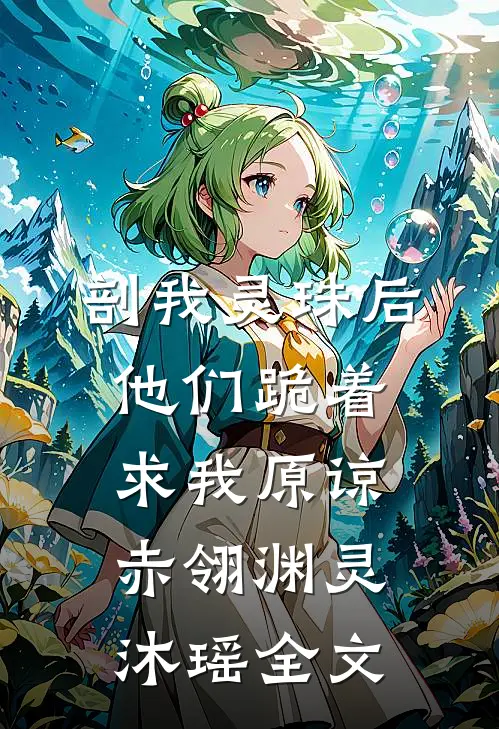 剖我灵珠后，他们跪着求我原谅赤翎渊灵沐瑶全文