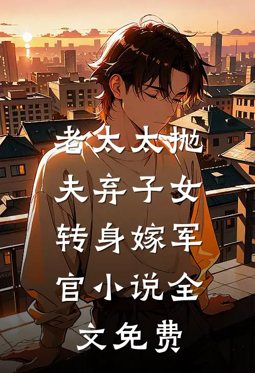 老太太抛夫弃子女，转身嫁军官小说全文免费