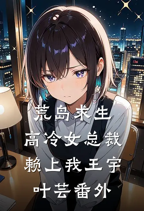 荒岛求生：高冷女总裁赖上我王宇叶芸番外