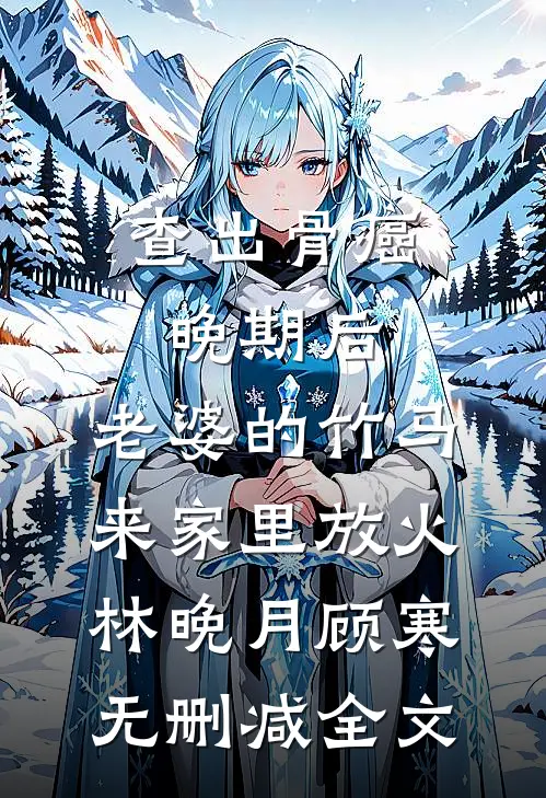 查出骨癌晚期后，老婆的竹马来家里放火林晚月顾寒无删减全文