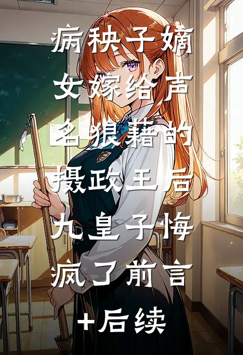 病秧子嫡女嫁给声名狼藉的摄政王后，九皇子悔疯了前言+后续