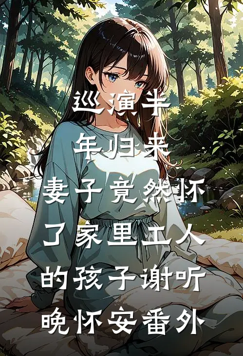 巡演半年归来，妻子竟然怀了家里工人的孩子谢听晚怀安番外
