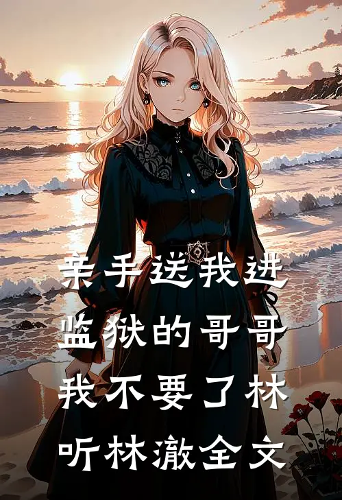 亲手送我进监狱的哥哥，我不要了林听林澈全文