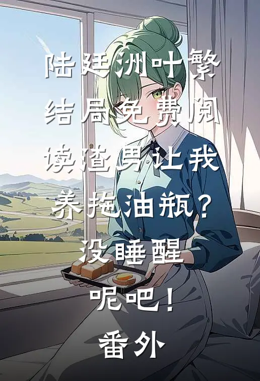 陆廷洲叶繁结局免费阅读渣男让我养拖油瓶？没睡醒呢吧！番外