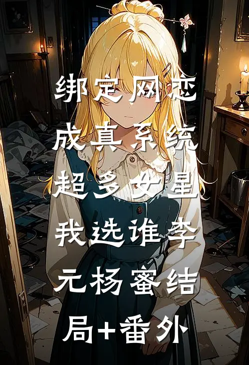 绑定网恋成真系统，超多女星我选谁李元杨蜜结局+番外