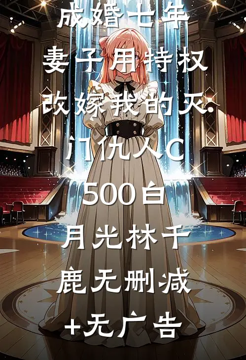 成婚七年，妻子用特权改嫁我的灭门仇人C500白月光林千鹿无删减+无广告