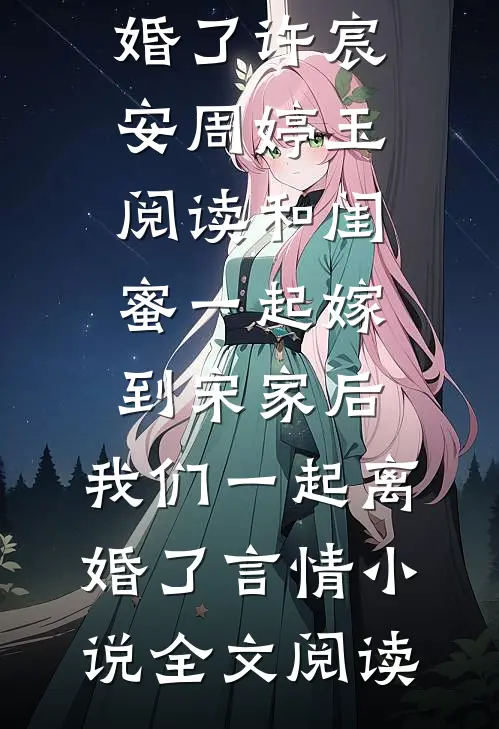 和闺蜜一起嫁到宋家后，我们一起离婚了许宸安周婷玉阅读_和闺蜜一起嫁到宋家后，我们一起离婚了言情小说全文阅读