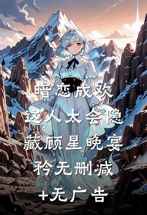 暗恋成欢，这人太会隐藏顾星晚宴矜无删减+无广告