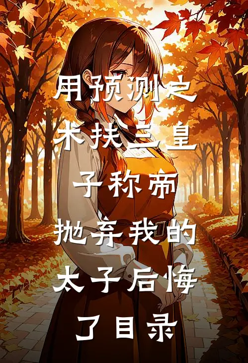 用预测之术扶三皇子称帝，抛弃我的太子后悔了目录
