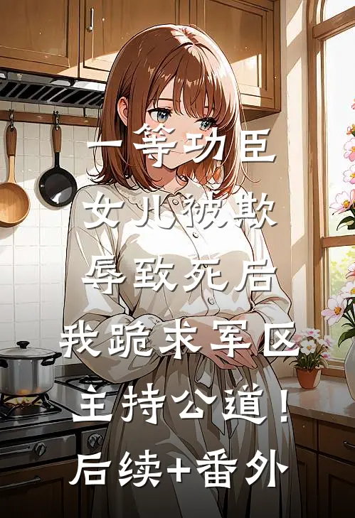 一等功臣女儿被欺辱致死后，我跪求军区主持公道！后续+番外