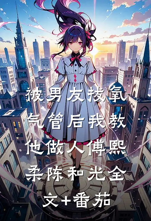被男友拔氧气管后我教他做人傅熙柔陈和光全文+番茄