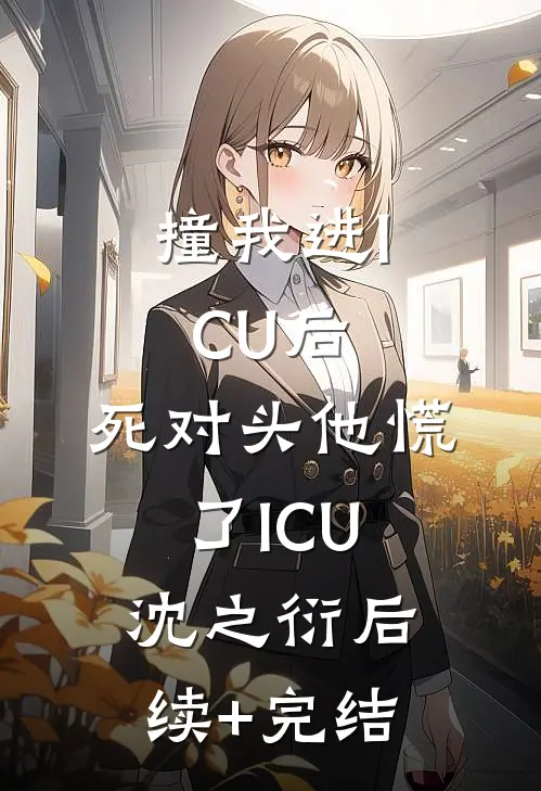 撞我进ICU后，死对头他慌了ICU沈之衍后续+完结