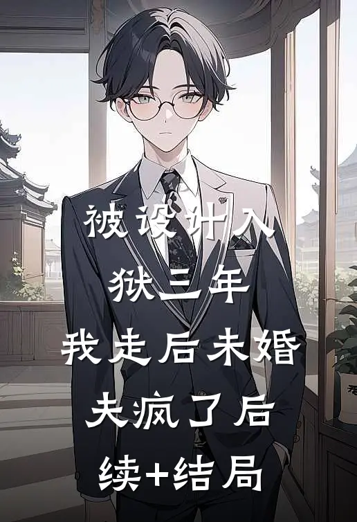 被设计入狱三年，我走后未婚夫疯了后续+结局