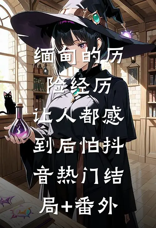 缅甸的历险经历，让人都感到后怕抖音热门结局+番外