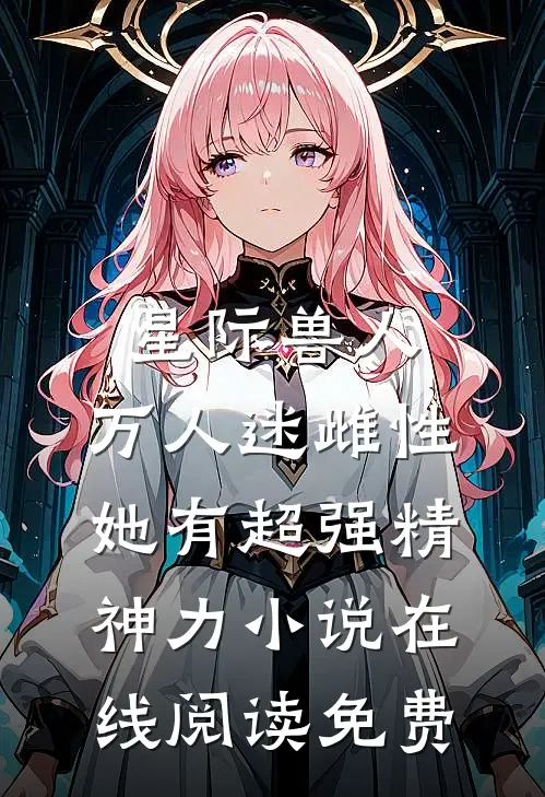 星际兽人：万人迷雌性她有超强精神力小说在线阅读免费