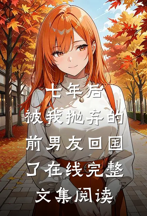 七年后,被我抛弃的前男友回国了在线完整文集阅读