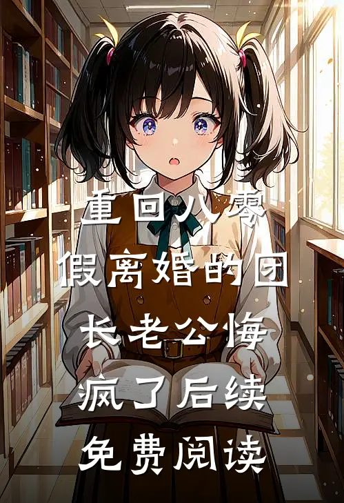 重回八零，假离婚的团长老公悔疯了后续免费阅读