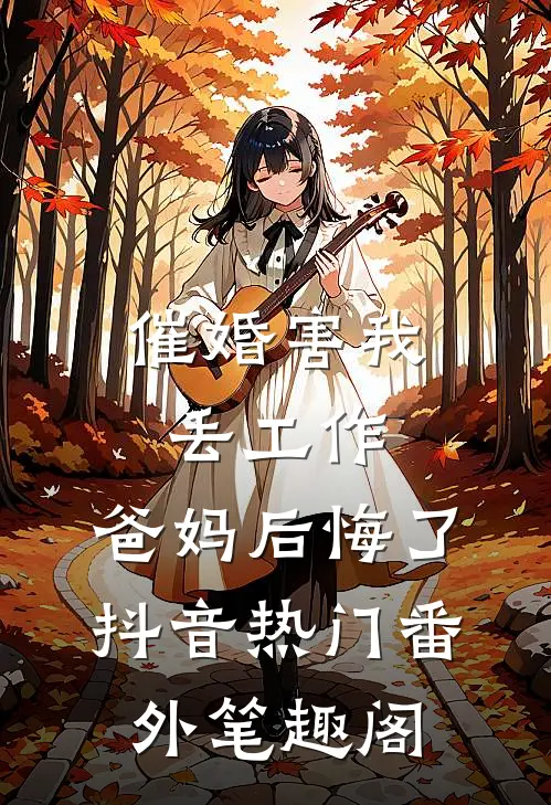 催婚害我丢工作，爸妈后悔了：抖音热门番外笔趣阁