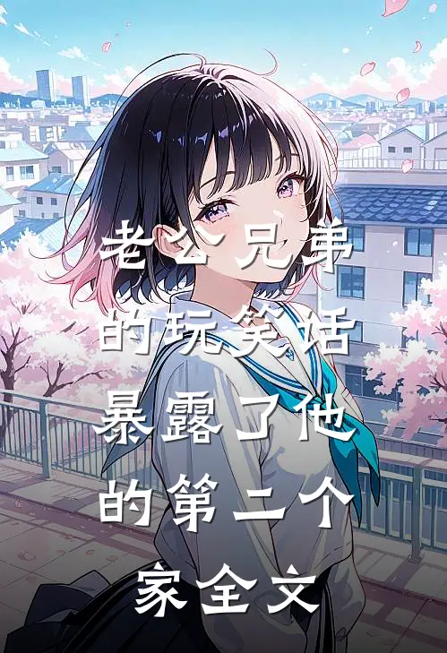 老公兄弟的玩笑话，暴露了他的第二个家全文