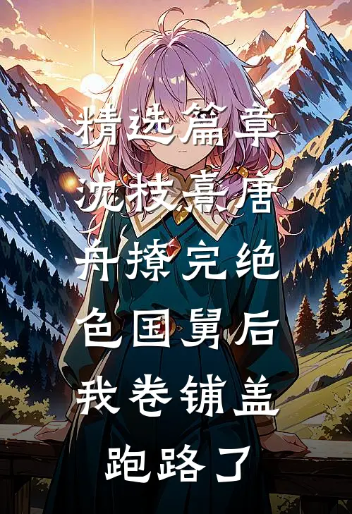 精选篇章沈枝熹唐舟撩完绝色国舅后,我卷铺盖跑路了