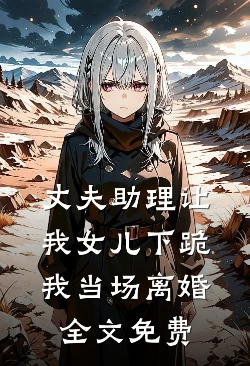 丈夫助理让我女儿下跪，我当场离婚全文免费