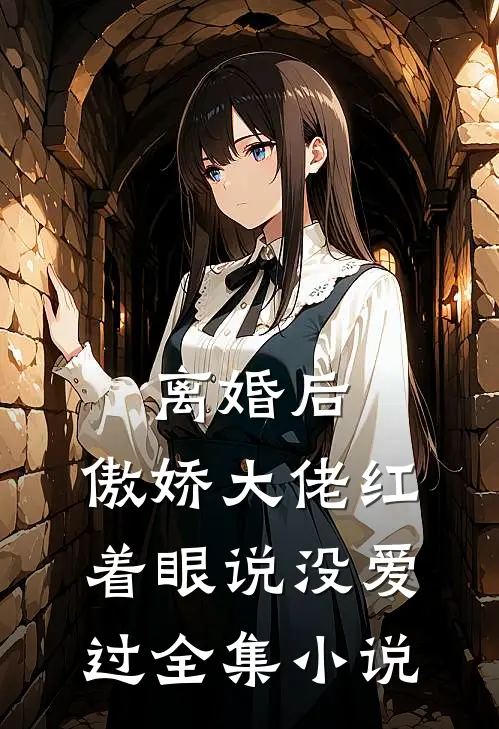 离婚后，傲娇大佬红着眼说没爱过全集小说