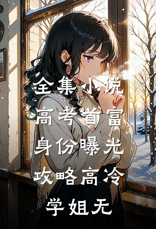 全集小说高考首富身份曝光,攻略高冷学姐无