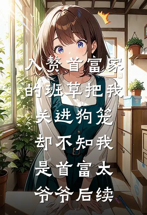 入赘首富家的班草把我关进狗笼，却不知我是首富太爷爷后续