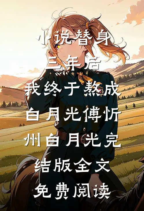 小说替身三年后，我终于熬成白月光傅忻州白月光完结版全文免费阅读