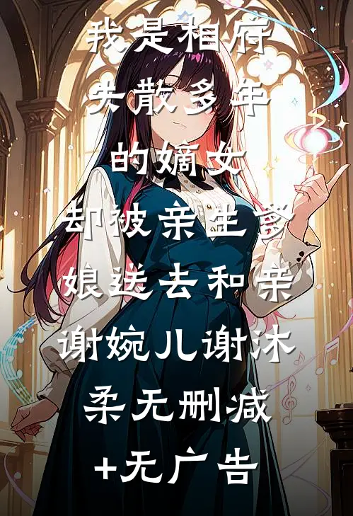 我是相府失散多年的嫡女，却被亲生爹娘送去和亲谢婉儿谢沐柔无删减+无广告