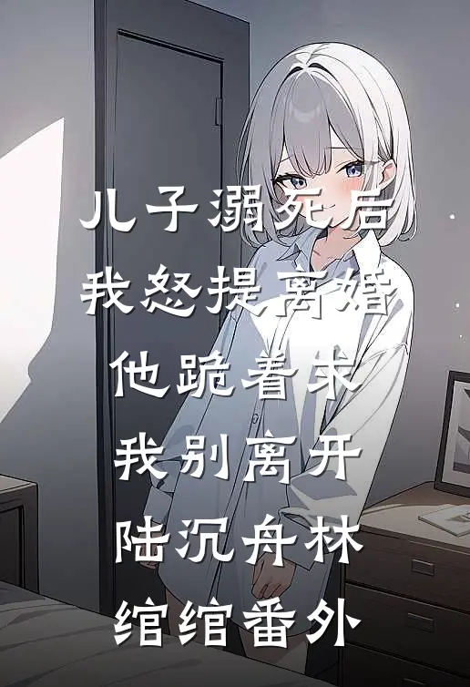 儿子溺死后，我怒提离婚他跪着求我别离开陆沉舟林绾绾番外
