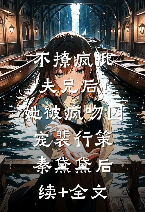 不撩疯批夫兄后！她被疯吻囚宠裴行策秦黛黛后续+全文