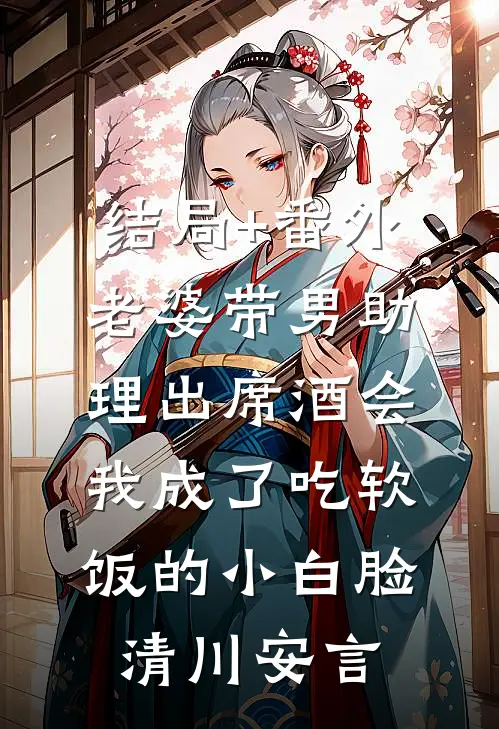 结局+番外老婆带男助理出席酒会，我成了吃软饭的小白脸清川安言