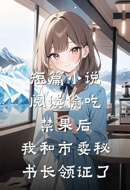 短篇小说阅读偷吃禁果后，我和市委秘书长领证了