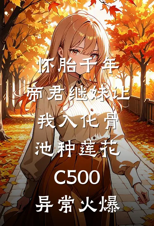 怀胎千年，帝君继妹让我入化骨池种莲花C500异常火爆